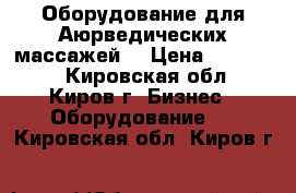 Оборудование для Аюрведических массажей  › Цена ­ 120 000 - Кировская обл., Киров г. Бизнес » Оборудование   . Кировская обл.,Киров г.